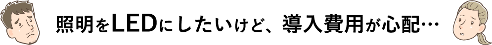 照明をLEDにしたいけど、導入費用が心配…