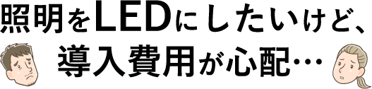 照明をLEDにしたいけど、導入費用が心配…